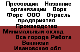 Пресовщик › Название организации ­ Ворк Форс, ООО › Отрасль предприятия ­ Производство › Минимальный оклад ­ 35 000 - Все города Работа » Вакансии   . Ивановская обл.